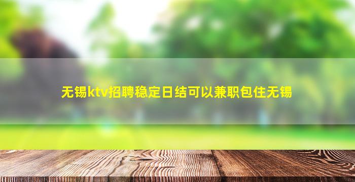 无锡ktv招聘稳定日结可以兼职包住无锡
